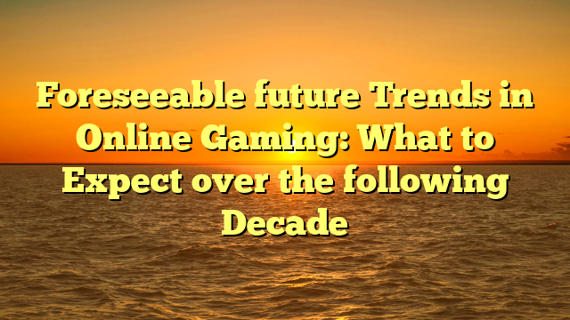 Foreseeable future Trends in Online Gaming: What to Expect over the following Decade